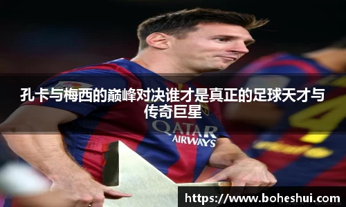 孔卡与梅西的巅峰对决谁才是真正的足球天才与传奇巨星