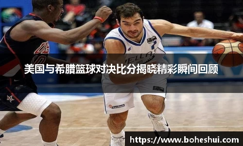 美国与希腊篮球对决比分揭晓精彩瞬间回顾